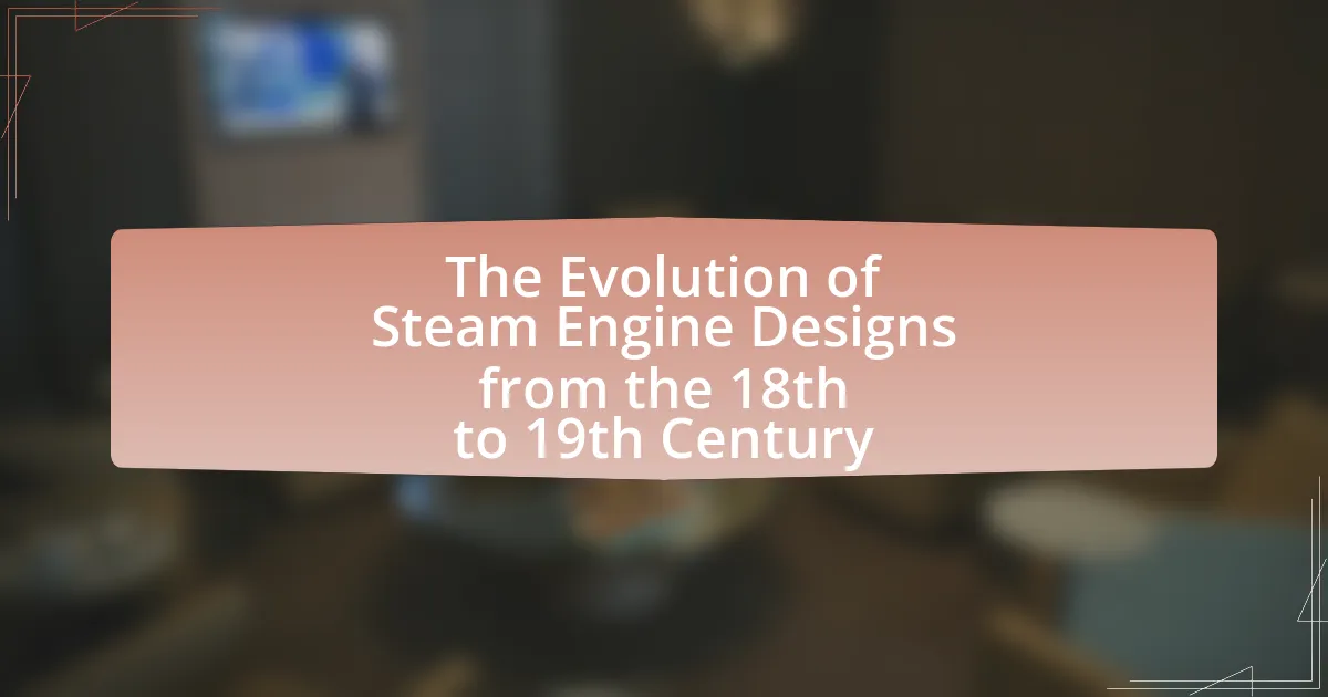 The Evolution of Steam Engine Designs from the 18th to 19th Century