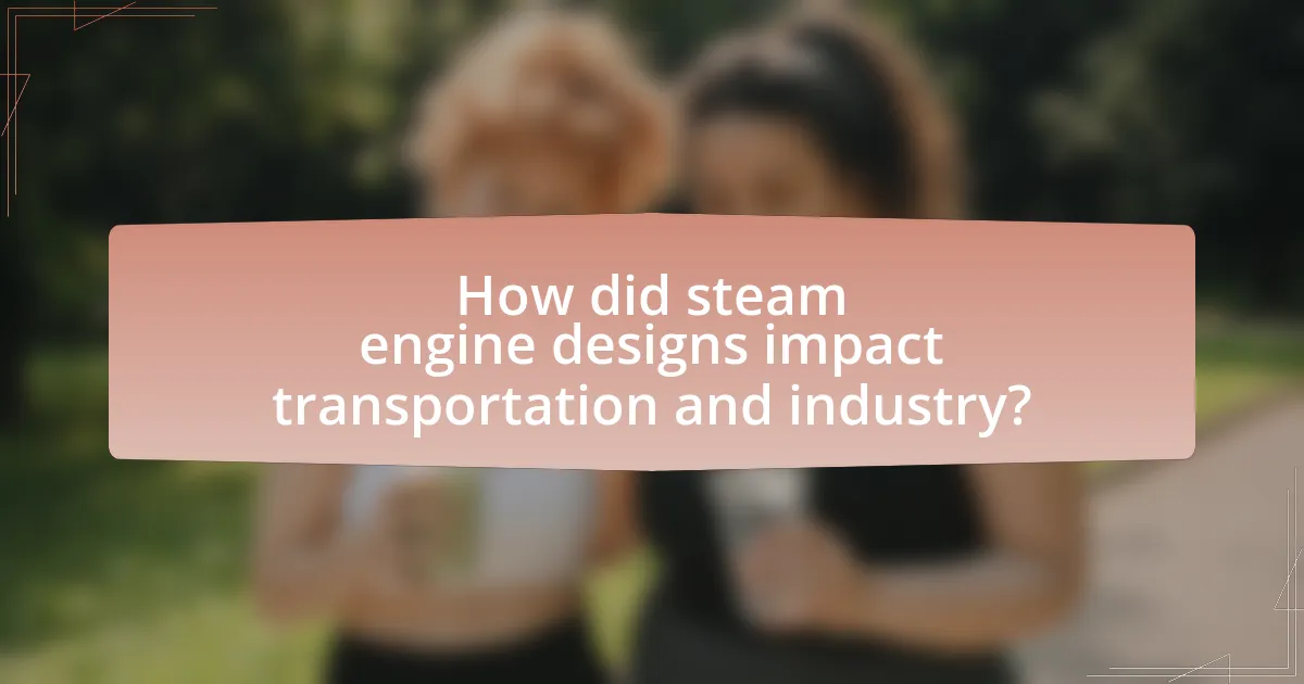 How did steam engine designs impact transportation and industry?