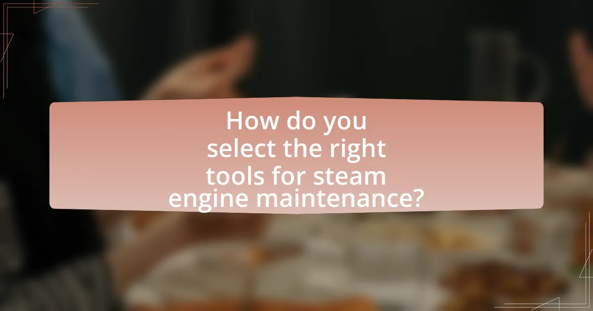 How do you select the right tools for steam engine maintenance?