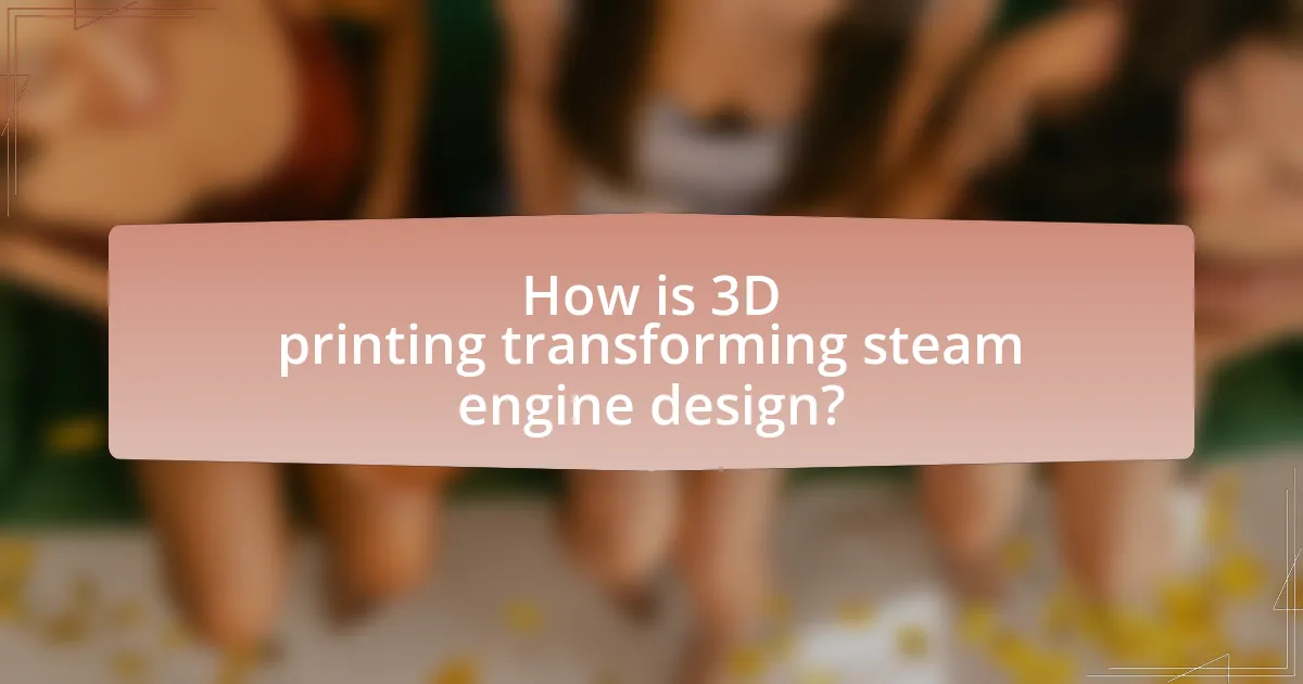 How is 3D printing transforming steam engine design?