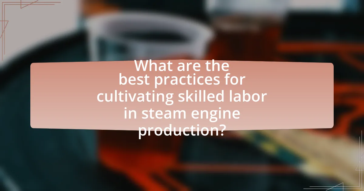 What are the best practices for cultivating skilled labor in steam engine production?