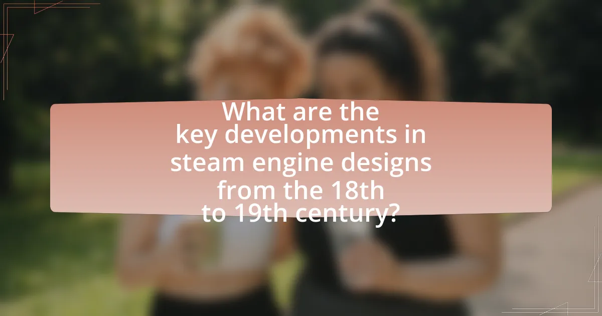 What are the key developments in steam engine designs from the 18th to 19th century?