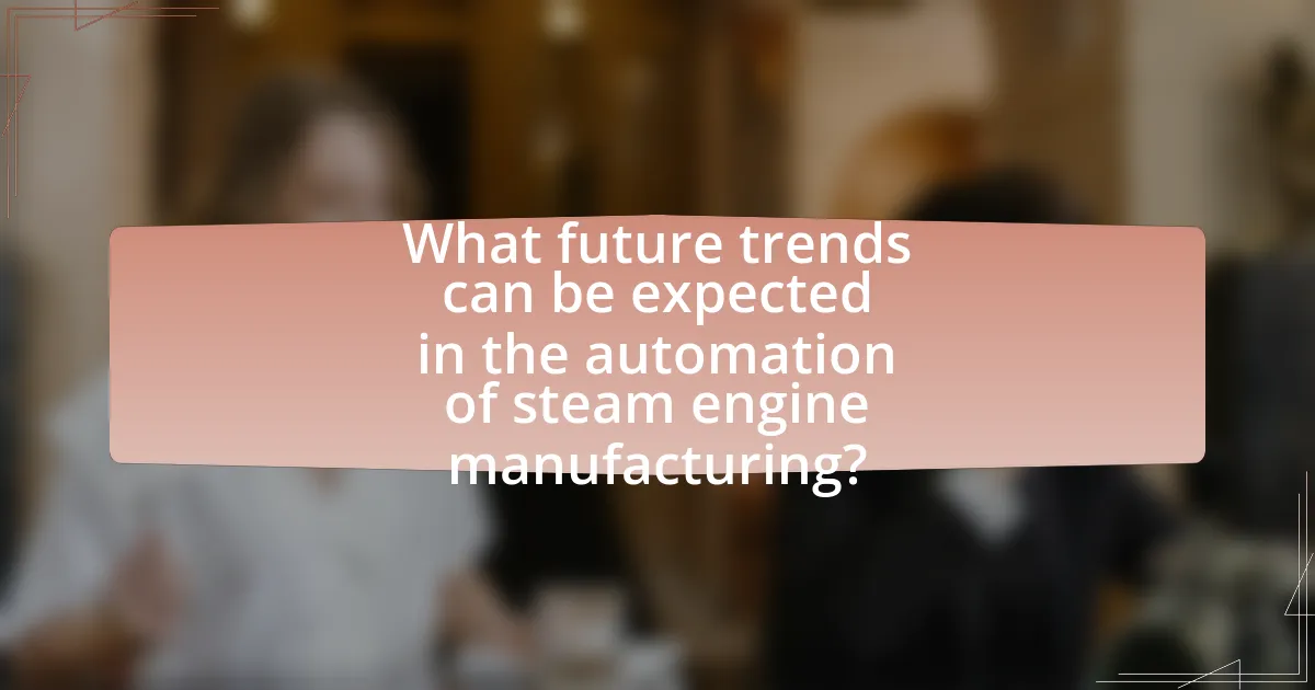 What future trends can be expected in the automation of steam engine manufacturing?